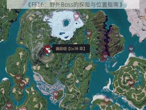 《FF16：野外Boss的探险与位置指南》