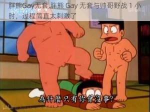 胖熊Gay无套,胖熊 Gay 无套与帅哥野战 1 小时，过程简直太刺激了