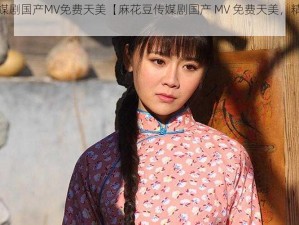 麻花豆传媒剧国产MV免费天美【麻花豆传媒剧国产 MV 免费天美，精彩内容不容错过】