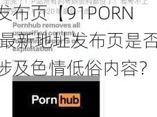 91PORN最新地址发布页【91PORN 最新地址发布页是否涉及色情低俗内容？】