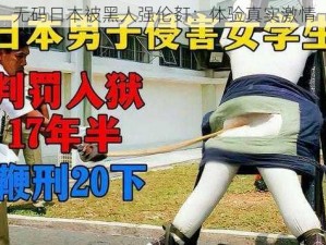 无码日本被黑人强伦姧：体验真实激情