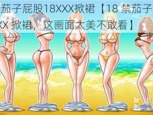 18禁茄子屁股18XXX掀裙【18 禁茄子屁股 18XXX 掀裙，这画面太美不敢看】