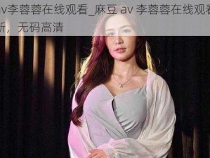 麻豆av李蓉蓉在线观看_麻豆 av 李蓉蓉在线观看，每日更新，无码高清