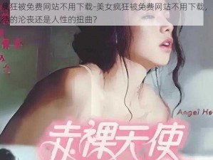 美女疯狂被免费网站不用下载-美女疯狂被免费网站不用下载，究竟是道德的沦丧还是人性的扭曲？