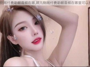 婉儿别闹付费助眠音频在哪,婉儿别闹付费助眠音频在哪里可以找到？