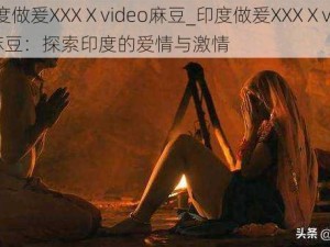 印度做爰XXXⅩvideo麻豆_印度做爰XXXⅩvideo麻豆：探索印度的爱情与激情