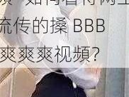 搡BBB爽爽爽视頻—如何看待网上流传的搡 BBB 爽爽爽视頻？