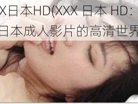 XXX日本HD(XXX 日本 HD：探索日本成人影片的高清世界)