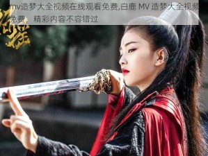 白鹿mv造梦大全视频在线观看免费,白鹿 MV 造梦大全视频在线观看免费，精彩内容不容错过