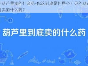 你的葫芦里卖的什么药-你这到底是何居心？你的葫芦里究竟卖的什么药？