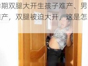 男孕期双腿大开生孩子难产、男子怀孕难产，双腿被迫大开，这是怎么回事？