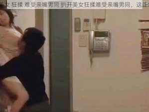 扒开美女 狂揉 难受亲嘴男同 扒开美女狂揉难受亲嘴男同，这正常吗？