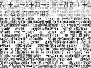 国产乱码1卡二卡3卡四卡5-国产乱码 1 卡二卡 3 卡四卡 5 是什么？有何作用？