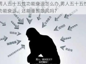 男人五十五性功能衰退怎么办,男人五十五性功能衰退，还能重振雄风吗？