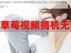 搞机time恶心10分钟不用钱(搞机 time 恶心 10 分钟不用钱，你敢挑战吗？)