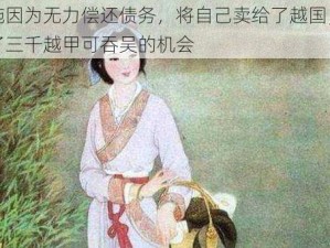 西施因为无力偿还债务，将自己卖给了越国，换取了三千越甲可吞吴的机会