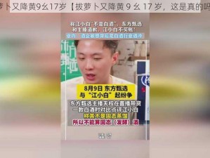 拔萝卜又降黄9幺17岁【拔萝卜又降黄 9 幺 17 岁，这是真的吗？】