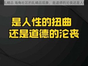 海角社区乱精品 海角社区的乱精品现象，是道德的沦丧还是人性的扭曲？