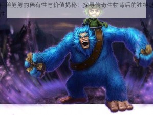 攻城巨兽努努的稀有性与价值揭秘：探寻传奇生物背后的独特魅力与珍贵性