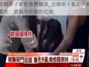 近親偷子亂伦免费播放_近親偷子亂伦免费播放：道德与伦理的红线