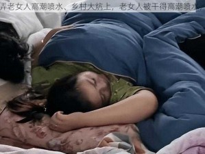 乡村大炕弄老女人高潮喷水、乡村大炕上，老女人被干得高潮喷水，欲仙欲死