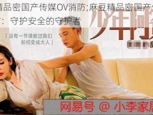 麻豆精品密国产传媒OV消防;麻豆精品密国产传媒 OV 消防：守护安全的守护者