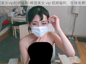 韩国美女vip视频福利-韩国美女 vip 视频福利，在线免费观看