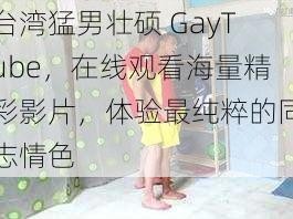 台湾猛男壮硕 GayTube，在线观看海量精彩影片，体验最纯粹的同志情色