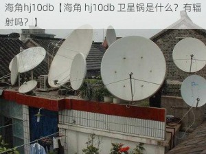 海角hj10db【海角 hj10db 卫星锅是什么？有辐射吗？】