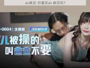 av麻豆-你喜欢av 麻豆吗？