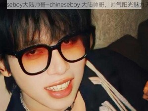 chineseboy大陆帅哥—chineseboy 大陆帅哥，帅气阳光魅力无限