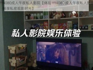 YY4080成人午夜私人影院【体验 YY4080 成人午夜私人影院，畅享私密观影时光】