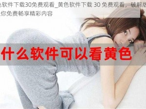 黄色软件下载30免费观看_黄色软件下载 30 免费观看，破解版 APP 让你免费畅享精彩内容