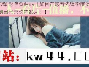 影音先锋 影院资源av【如何在影音先锋影院资源 av 中找到自己喜欢的影片？】