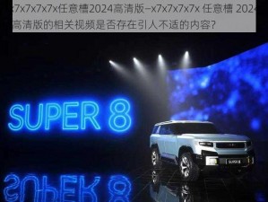 x7x7x7x7x任意槽2024高清版—x7x7x7x7x 任意槽 2024 高清版的相关视频是否存在引人不适的内容？