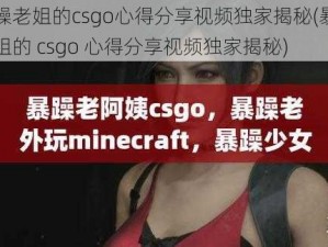 暴躁老姐的csgo心得分享视频独家揭秘(暴躁老姐的 csgo 心得分享视频独家揭秘)