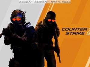 顶级csgo大片—顶级 csgo 大片：枪林弹雨，热血激战