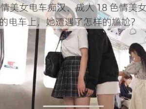 成人18色情美女电车痴汉、成人 18 色情美女电车痴汉：在拥挤的电车上，她遭遇了怎样的尴尬？