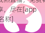 成熟直播，免费畅享，尽在[app 名称]