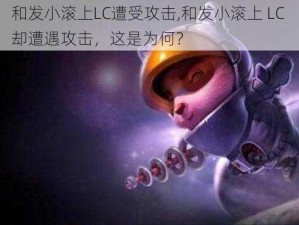 和发小滚上LC遭受攻击,和发小滚上 LC 却遭遇攻击，这是为何？