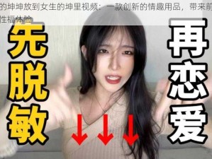 男生的坤坤放到女生的坤里视频：一款创新的情趣用品，带来前所未有的性福体验