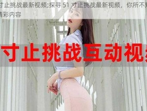 51寸止挑战最新视频;探寻 51 寸止挑战最新视频，你所不知道的精彩内容