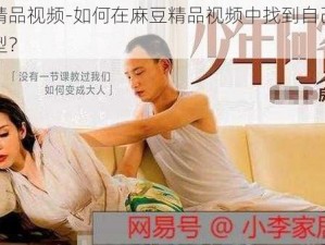 麻豆精品视频-如何在麻豆精品视频中找到自己喜欢的类型？