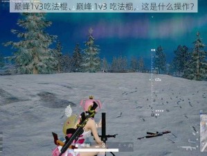 巅峰1v3吃法棍、巅峰 1v3 吃法棍，这是什么操作？