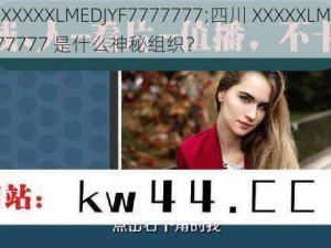 四川XXXXXLMEDJYF7777777;四川 XXXXXLMEDJYF7777777 是什么神秘组织？