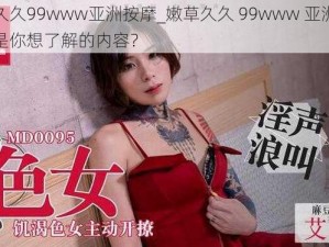 嫩草久久99www亚洲按摩_嫩草久久 99www 亚洲按摩是否是你想了解的内容？