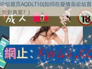 爱情岛论坛首页AQDLT10(如何在爱情岛论坛首页 AQDLT10 上找到真爱？)