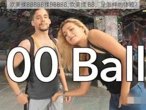 欧美揉BBBBB揉BBBBB;欧美揉 BB，是怎样的体验？