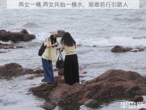 两女一桶,两女共抬一桶水，艰难前行引路人