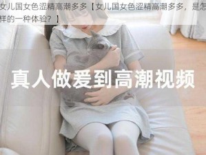 女儿国女色涩精高潮多多【女儿国女色涩精高潮多多，是怎样的一种体验？】